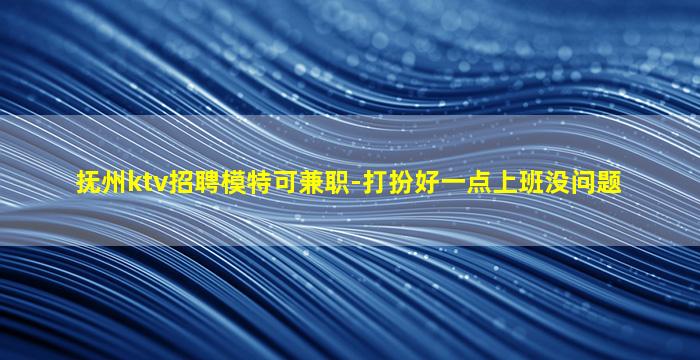 抚州ktv招聘模特可兼职-打扮好一点上班没问题